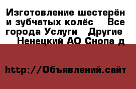 Изготовление шестерён и зубчатых колёс. - Все города Услуги » Другие   . Ненецкий АО,Снопа д.